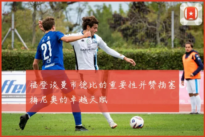 福登谈曼市德比的重要性并赞扬塞梅尼奥的卓越天赋