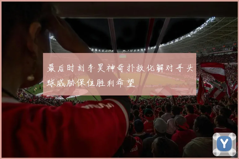 最后时刻李昊神奇扑救化解对手头球威胁保住胜利希望