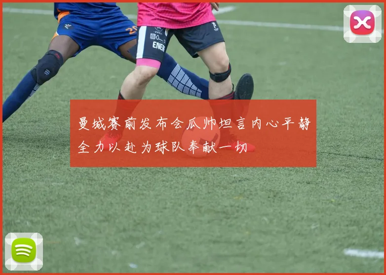 曼城赛前发布会瓜帅坦言内心平静全力以赴为球队奉献一切