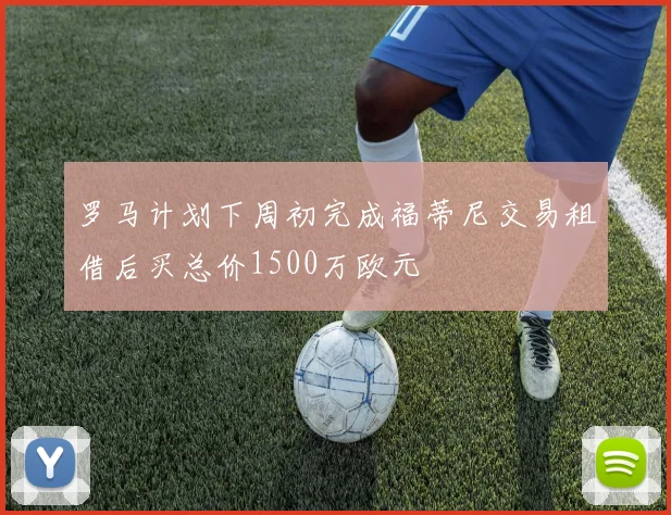 罗马计划下周初完成福蒂尼交易租借后买总价1500万欧元