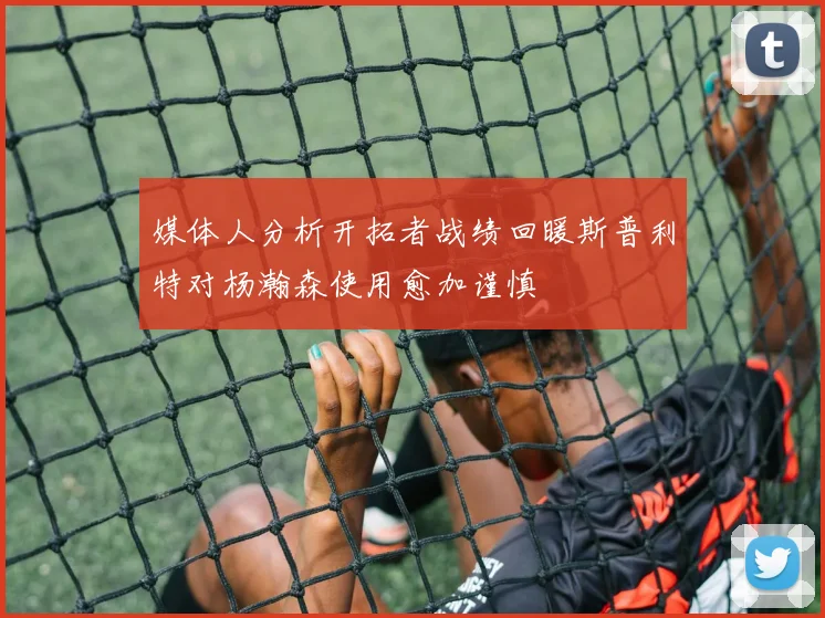 媒体人分析开拓者战绩回暖斯普利特对杨瀚森使用愈加谨慎