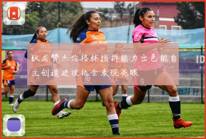 狄龙赞杰伦格林挡拆能力出色能自主创造进攻机会表现亮眼
