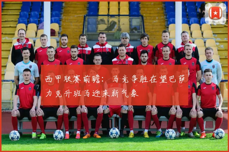 西甲联赛前瞻：马竞争胜在望巴萨力克升班马迎来新气象