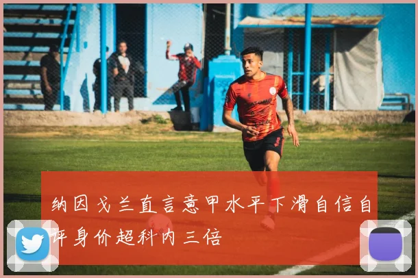 纳因戈兰直言意甲水平下滑自信自评身价超科内三倍