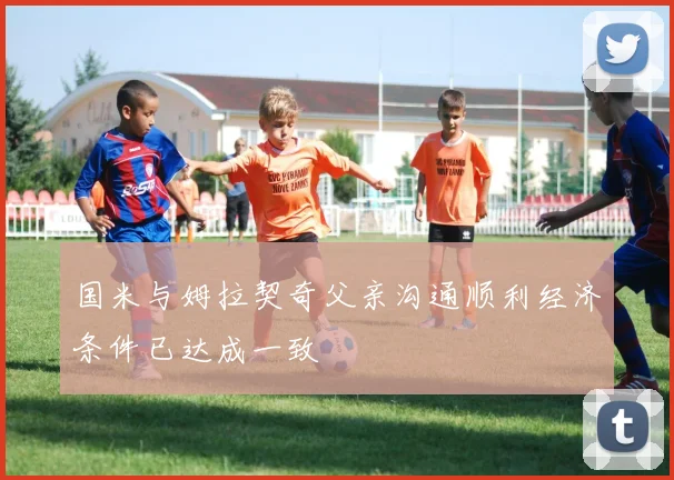 国米与姆拉契奇父亲沟通顺利经济条件已达成一致