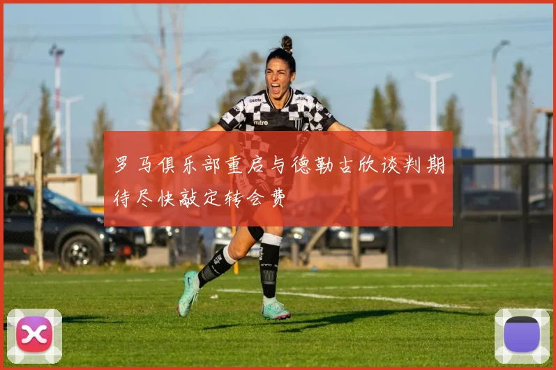 罗马俱乐部重启与德勒古欣谈判期待尽快敲定转会费
