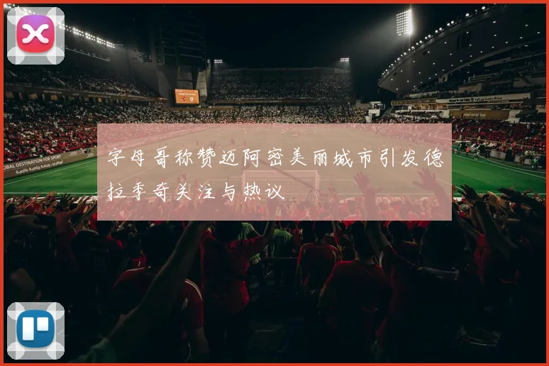 字母哥称赞迈阿密美丽城市引发德拉季奇关注与热议