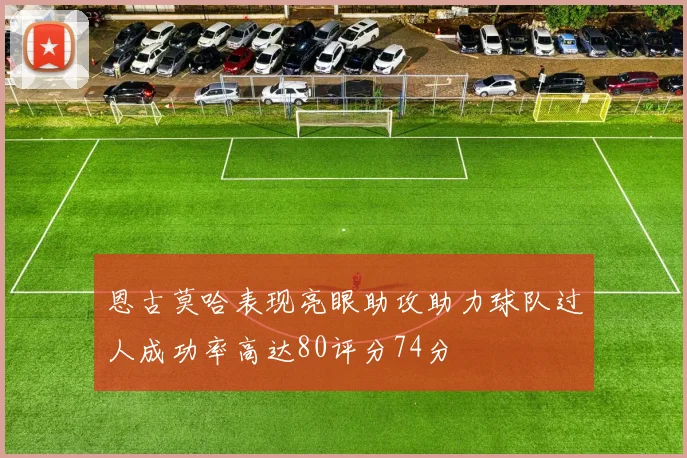 恩古莫哈表现亮眼助攻助力球队过人成功率高达80评分74分