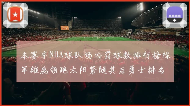本赛季NBA球队场均罚球数排行榜绿军雄鹿领跑太阳紧随其后勇士排名第九