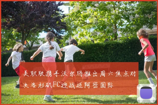 美职联携手沃尔玛推出周六焦点对决洛杉矶FC迎战迈阿密国际