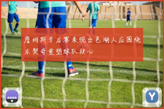 詹姆斯季后赛表现出色湖人应围绕东契奇重塑球队核心