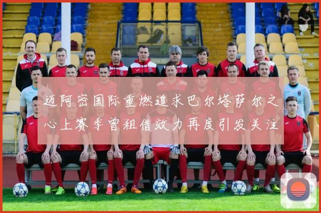 迈阿密国际重燃追求巴尔塔萨尔之心上赛季曾租借效力再度引发关注