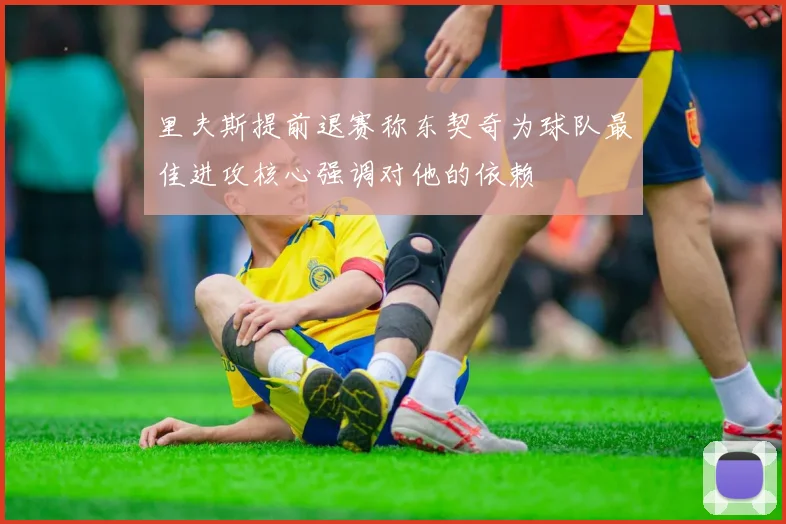 里夫斯提前退赛称东契奇为球队最佳进攻核心强调对他的依赖