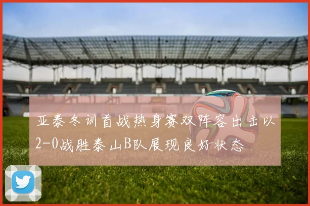 亚泰冬训首战热身赛双阵容出击以2-0战胜泰山B队展现良好状态