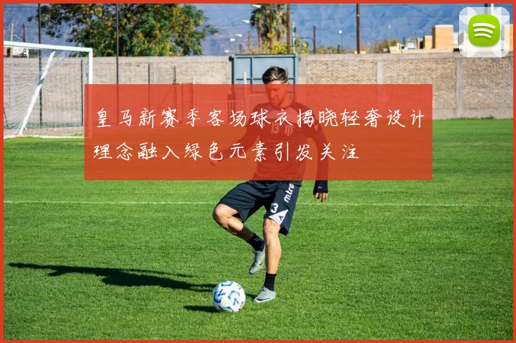 皇马新赛季客场球衣揭晓轻奢设计理念融入绿色元素引发关注