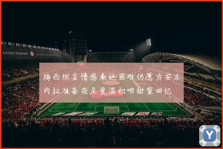 梅西坦言情感表达困难仍愿为安东内拉准备花朵重温初吻甜蜜回忆