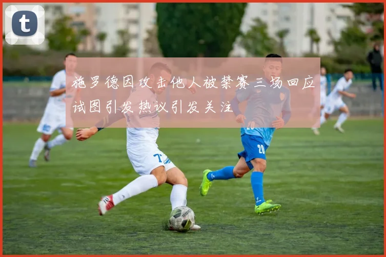 施罗德因攻击他人被禁赛三场回应试图引发热议引发关注