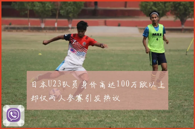 日本U23队员身价高达100万欧以上却仅两人参赛引发热议