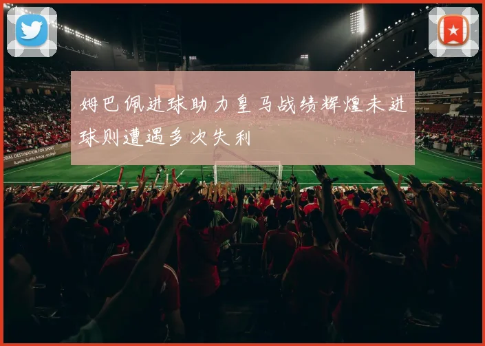 姆巴佩进球助力皇马战绩辉煌未进球则遭遇多次失利