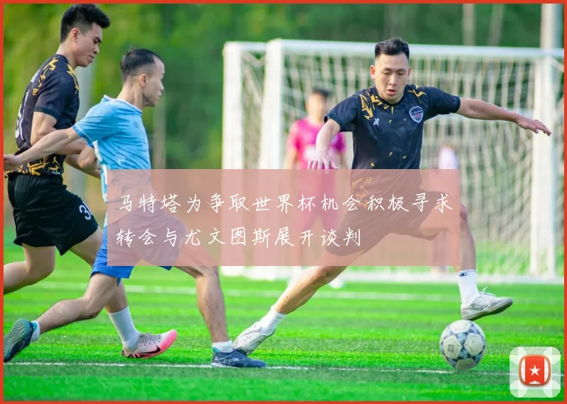 马特塔为争取世界杯机会积极寻求转会与尤文图斯展开谈判