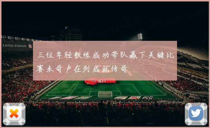 三位年轻教练成功带队赢下关键比赛米奇卢在列成就传奇