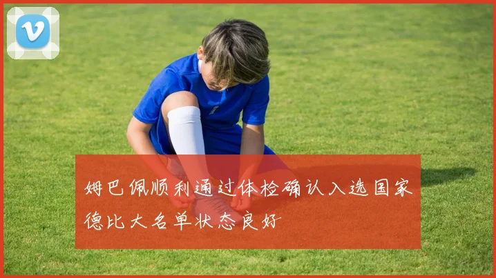 姆巴佩顺利通过体检确认入选国家德比大名单状态良好